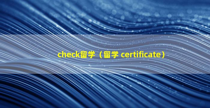 check留学（留学 certificate）